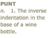 PUNT - The inverse indentation in the base of a wine bottle.